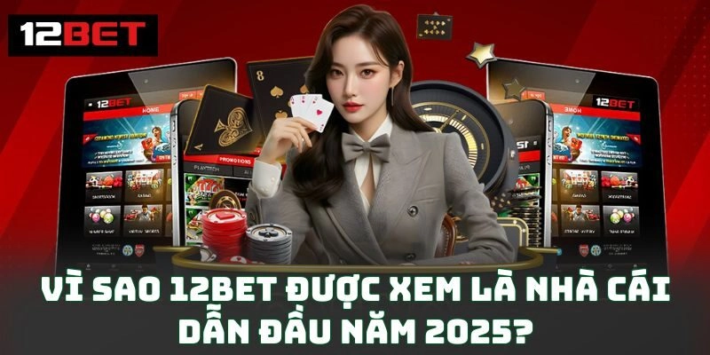 Vì sao 12BET được xem là nhà cái dẫn đầu năm 2025?